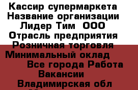 Кассир супермаркета › Название организации ­ Лидер Тим, ООО › Отрасль предприятия ­ Розничная торговля › Минимальный оклад ­ 25 000 - Все города Работа » Вакансии   . Владимирская обл.,Муромский р-н